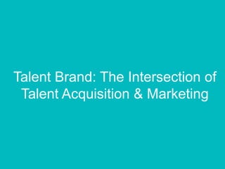 Talent Brand: The Intersection of
Talent Acquisition & Marketing
 