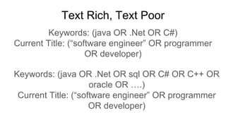 Text Rich, Text Poor
Keywords: (java OR .Net OR C#)
Current Title: (“software engineer” OR programmer
OR developer)
Keywords: (java OR .Net OR sql OR C# OR C++ OR
oracle OR ….)
Current Title: (“software engineer” OR programmer
OR developer)
 