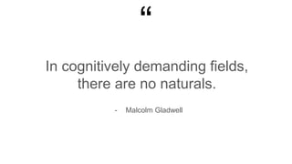 “
In cognitively demanding fields,
there are no naturals.
- Malcolm Gladwell
 