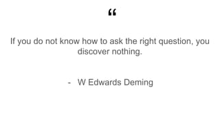 “If you do not know how to ask the right question, you
discover nothing.
- W Edwards Deming
 
