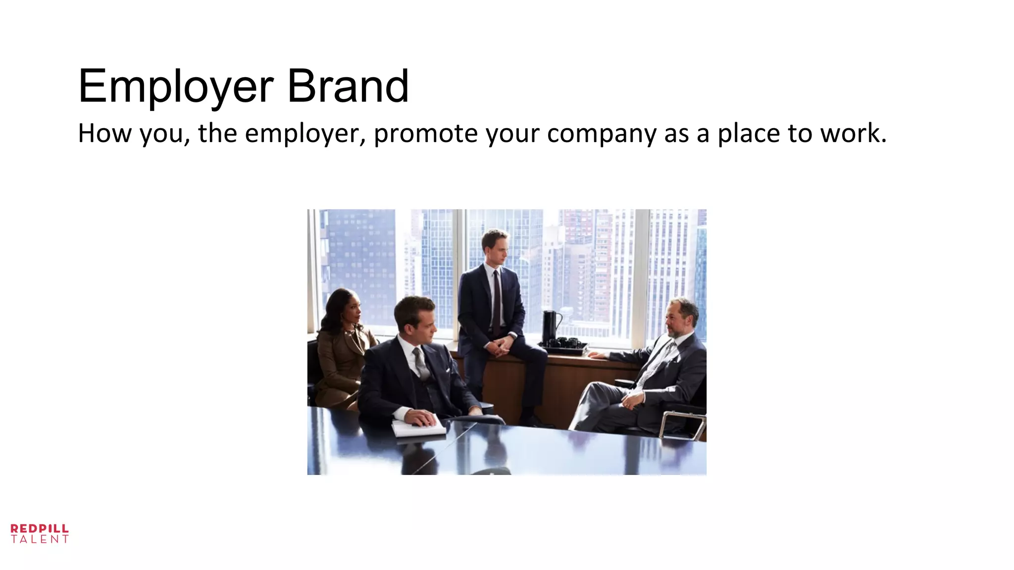 Employer Brand
How	
  you,	
  the	
  employer,	
  promote	
  your	
  company	
  as	
  a	
  place	
  to	
  work.	
  	
  
 
