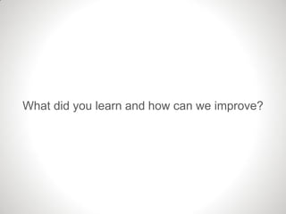 What did you learn and how can we improve?
 