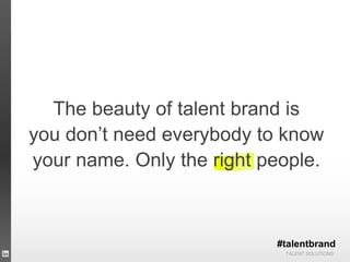 TALENT SOLUTIONS
The beauty of talent brand is
you don’t need everybody to know
your name. Only the right people.
#talentbrand
 