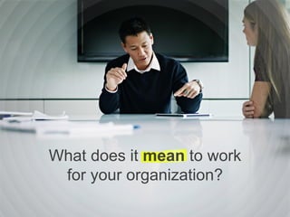 What does it mean to work
for your organization?
 
