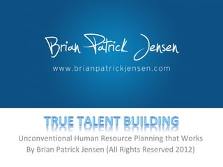 Unconventional Human Resource Planning that Works By Brian Patrick Jensen (All Rights Reserved 2012) 