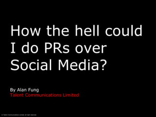 How the hell could I do PRs over Social Media? By Alan Fung Talent Communications Limited 