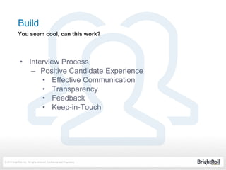 © 2014 BrightRoll, Inc. All rights reserved. Confidential and Proprietary.
• Interview Process
– Positive Candidate Experience
• Effective Communication
• Transparency
• Feedback
• Keep-in-Touch
Build
You seem cool, can this work?
 
