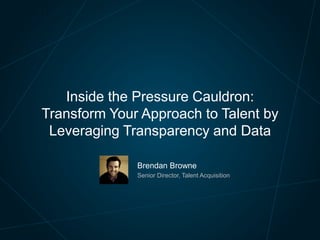 Brendan Browne
Senior Director, Talent Acquisition
Inside the Pressure Cauldron:
Transform Your Approach to Talent by
Leveraging Transparency and Data
 