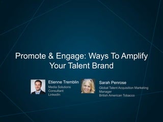 Promote & Engage: Ways To Amplify
Your Talent Brand
Etienne Tremblin

Sarah Penrose

Media Solutions
Consultant
LinkedIn

Global Talent Acquisition Marketing
Manager
British American Tobacco

 