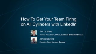 How To Get Your Team Firing
on All Cylinders with LinkedIn
Tim Le Maire
Head of Recruitment, EMEA , Cushman & Wakefield Group

James Dowling
Executive Talent Manager, Centrica

 