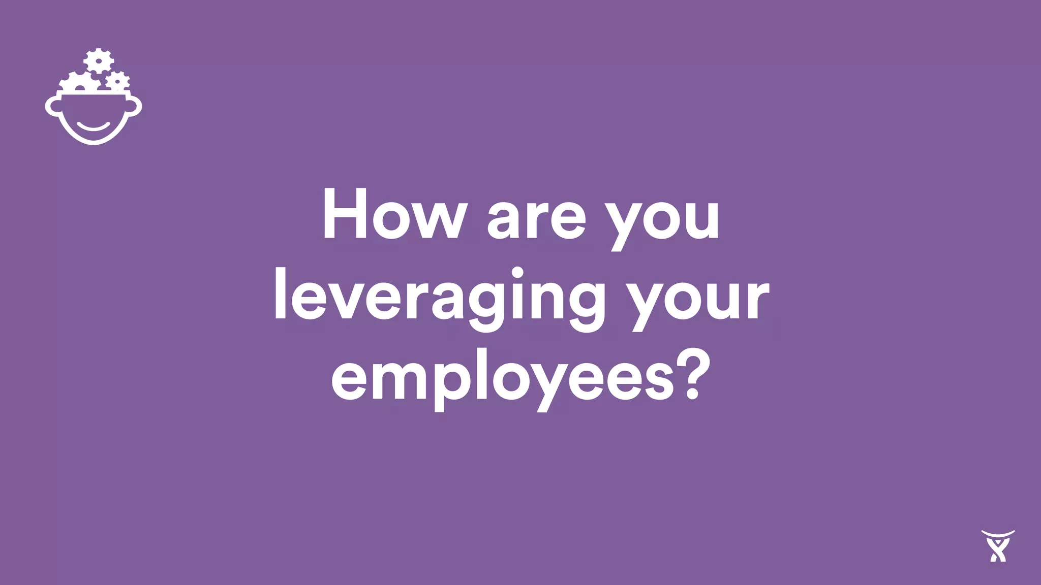 How are you
leveraging your
employees?