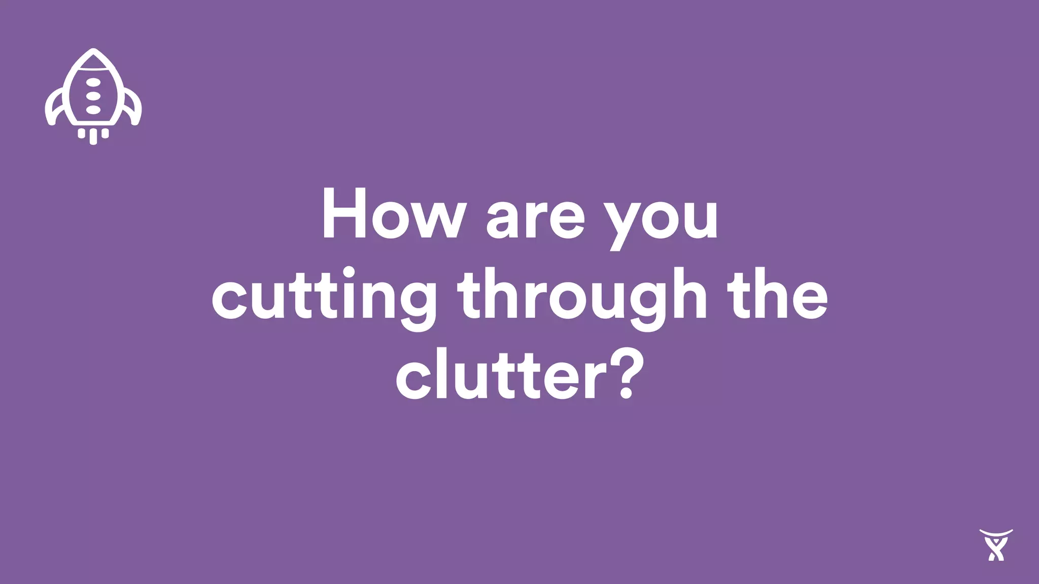 How are you
cutting through the
clutter?