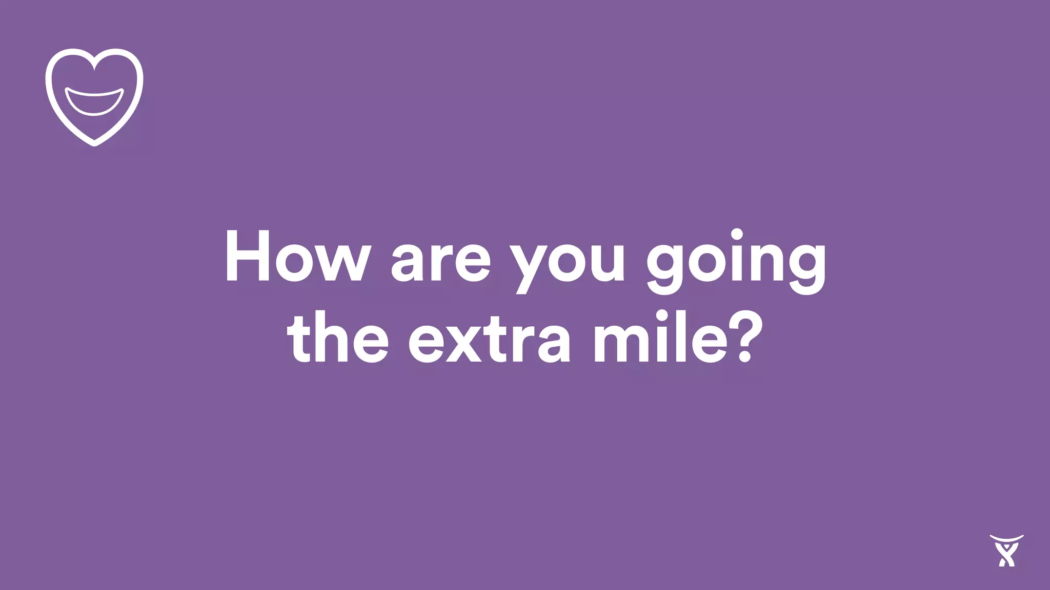 How are you going
the extra mile?