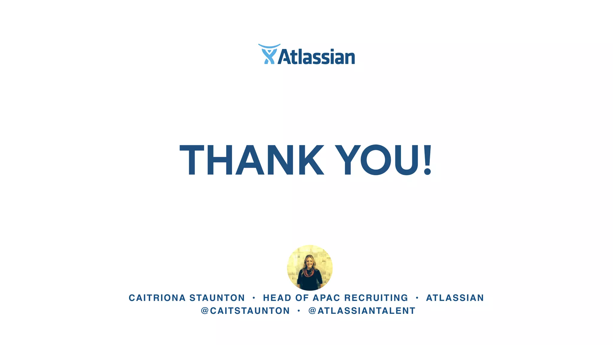 THANK YOU!
CAITRIONA STAUNTON • HEAD OF APAC RECRUITING • ATLASSIAN
@CAITSTAUNTON • @ATLASSIANTALENT