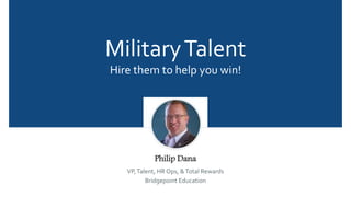 MilitaryTalent
Hire them to help you win!
Philip Dana
VP,Talent, HR Ops, &Total Rewards
Bridgepoint Education
 