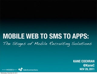 MOBILE WEB TO SMS TO APPS:
   The Stages of Mobile Recruiting Solutions



                                   KANE COCHRAN
                                         @KaneC
                                      NOV 29, 2011
Wednesday, November 30, 2011
 