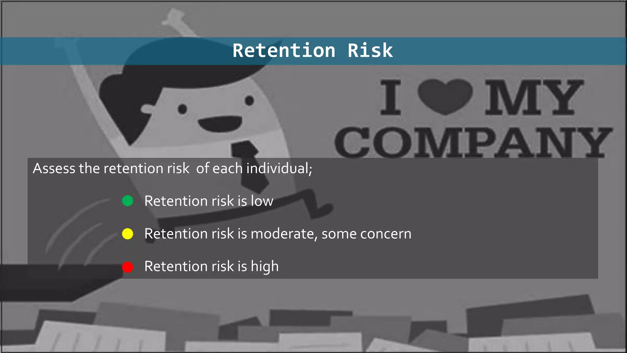 Retention Risk
Assess the retention risk of each individual;
• Retention risk is low
• Retention risk is moderate, some concern
• Retention risk is high
 