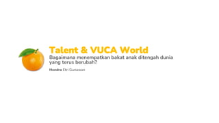 Hendra Etri Gunawan
Talent & VUCA World
Bagaimana menempatkan bakat anak ditengah dunia
yang terus berubah?
 