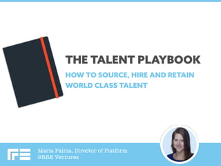Maria Palma, Director of Platform
@RRE Ventures
THE TALENT PLAYBOOK
HOW TO SOURCE, HIRE AND RETAIN
WORLD CLASS TALENT
 