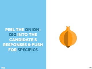 108
PEEL THE ONION: 
DIG INTO THE
CANDIDATE’S
RESPONSES & PUSH
FOR SPECIFICS 
 