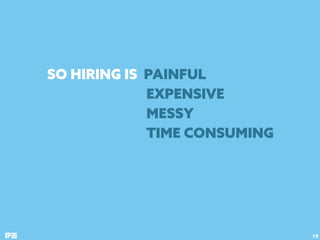 SO HIRING IS PAINFUL  
EXPENSIVE 
MESSY 
TIME CONSUMING
19
 