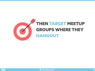 FOLLOW US @RRE 33
THEN TARGET MEETUP
GROUPS WHERE THEY
HANGOUT
 