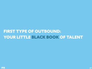FIRST TYPE OF OUTBOUND:
YOUR LITTLE BLACK BOOK OF TALENT
69
 
