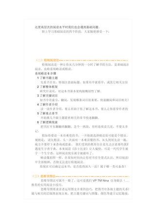 达更高层次的阅读水平时我们也会遇到基础问题。
附上学习基础阅读的四个阶段，大家随便感受一下：
（二）检视阅读法---- - --- - --- - --- - --- - --- - --- - --- - --- - --- - --- - --- -
检视阅读是一种让你从几分钟到一小时了解书的方法，是基础阅读
阅读，也称系统略读或粗读。
系统略读 6 步骤
1 了解书籍主题
先看书名页，特别注意副标题。如果有序就看序，或其它相关宗旨说
2 了解整体框架
研究目录页，对这本书基本架构做概括性了解。
3 了解关键词目
如书中有索引，翻阅，发现哪条词目很重要，快速翻阅和词目相关几
4 了解作者介绍
读一读作者介绍，要么有助于你了解这本书，要么让你看穿作者的宣
5 了解重点章节
开始挑几个跟主题紧密相关的章节快速翻翻。
6 了解逻辑线索
把书打开东翻翻西翻翻，念个一两段，有时连续读几页，不要太多，
记。
假如你要读一本有难度的书，一开始就选择精读很可能是个错误。
规则是： 请先粗读。头一次面对一本难读懂的书，从头到尾先读一遍，
地方不要停下来查询或思索。 我们受到的教育往往是先去注意那些我们
遇见生字查字典，本来阅读《莎士比亚》让人愉快，可是一代代学生被
字一个生字查，这种阅读快乐就全被破坏了。
略读像拍照一样，在很短时间内让你对书有全景式认识，所以阅读时
中全部精神，否则无法进行检视阅读。
你现在可以确定这本书：是否值得深入一读？属于哪一类可备查？
（三）思维导图法---- - --- - --- - --- - --- - --- - --- - --- - --- - --- - --- - --- - --- -
思维导图法可就不一般了，这可是我们 VP TM Nina 以身做法（……
推荐的实用阅读小技巧。
思维导图要求读者运用图文并重的技巧，把图书中各级主题的关系用
属与相关的层级图表现出来，把主题关键词与图像、颜色等建立记忆链接。
 