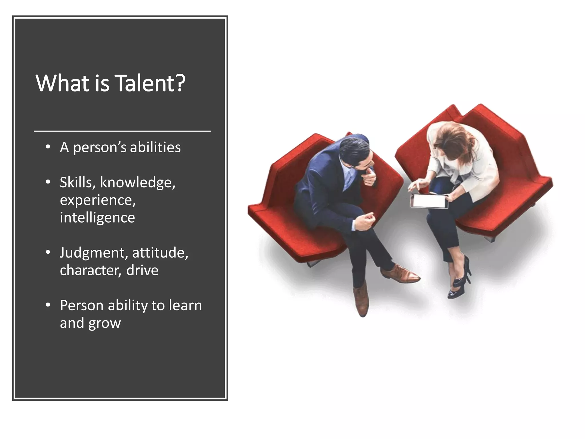 What is Talent?
• A person’s abilities
• Skills, knowledge,
experience,
intelligence
• Judgment, attitude,
character, drive
• Person ability to learn
and grow
 