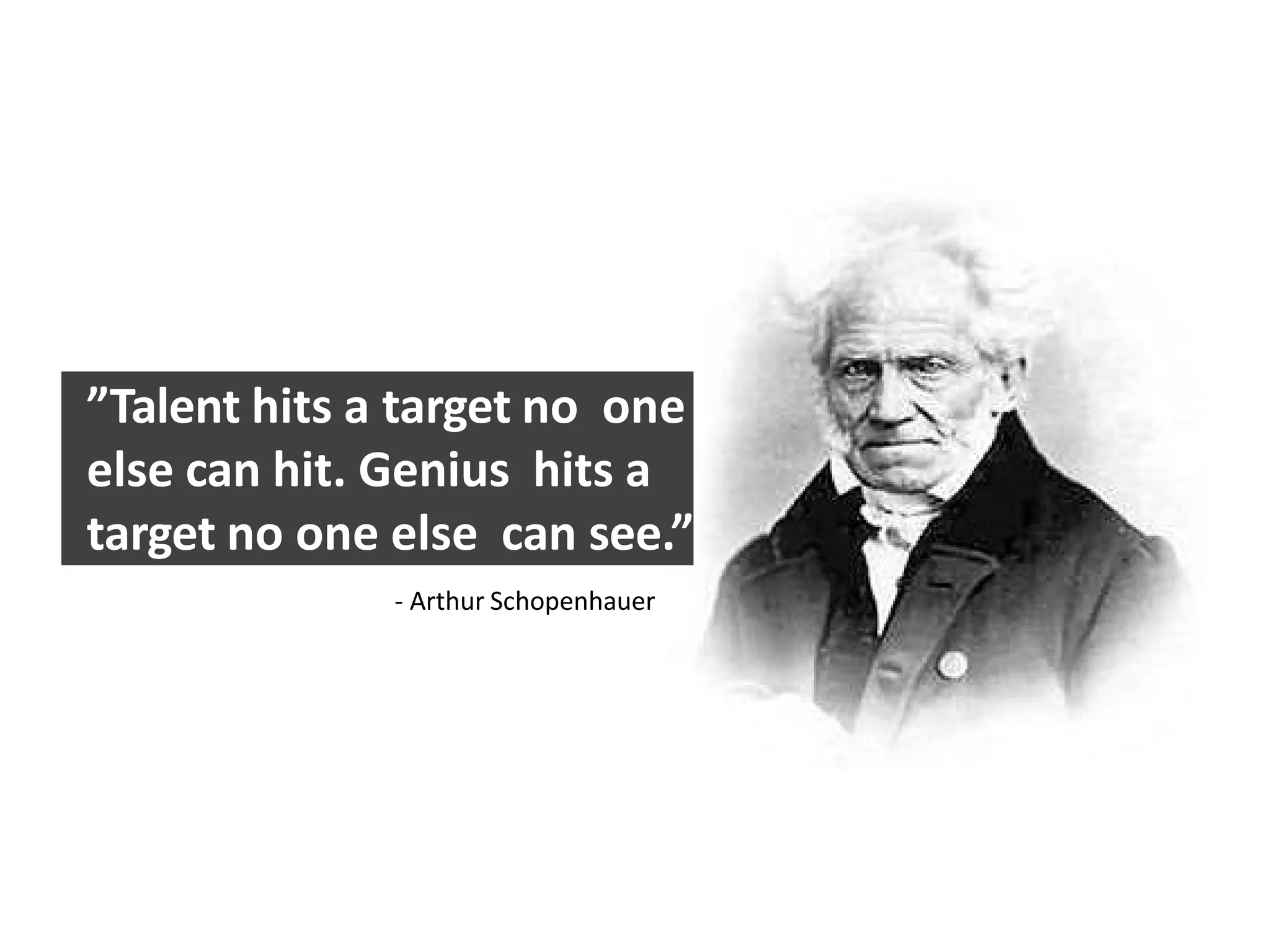 ”Talent hits a target no one
else can hit. Genius hits a
target no one else can see.”
- Arthur Schopenhauer
 