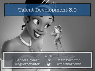 Talent Development 3.0
with
Rachel Howard & Matt Barcomb
@agilerecruiter @mattbarcomb
 