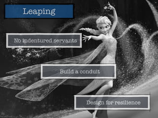 Leaping
Design for resilience
Build a conduit
No indentured servants
 
