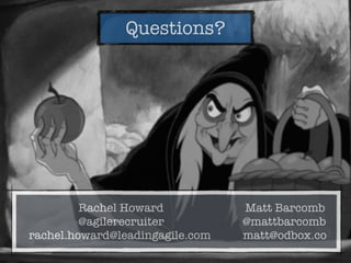 Questions?
Rachel Howard Matt Barcomb
@agilerecruiter @mattbarcomb
rachel.howard@leadingagile.com matt@odbox.co
 