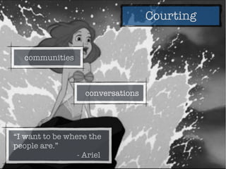 Courting
“I want to be where the
people are.”
- Ariel
communities
conversations
 