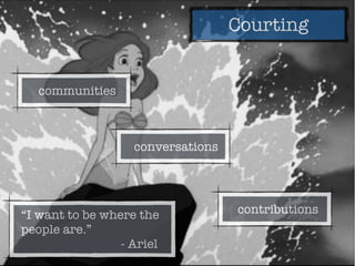 Courting
“I want to be where the
people are.”
- Ariel
communities
contributions
conversations
 
