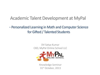 Academic Talent Development at MyPal
- Personalized Learning in Math and Computer Science
for Gifted / Talented Students
DV Satya Kumar
CKO, MyPal Online School LLC

Knowledge Seminar
31st October, 2013

 