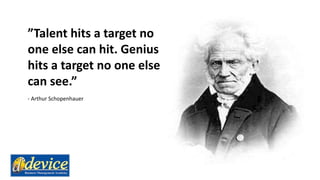 ”Talent hits a target no
one else can hit. Genius
hits a target no one else
can see.”
- Arthur Schopenhauer
 