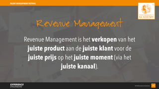 © Performance Solutions 19
TALENT DEVELOPMENT FESTIVAL
Revenue Management is het verkopen van het
juiste product aan de juiste klant voor de
juiste prijs op het juiste moment (via het
juiste kanaal).
Revenue Management
 