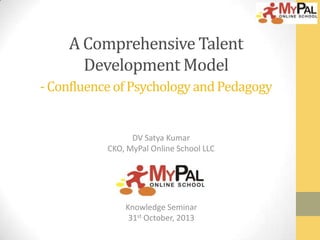 A Comprehensive Talent
Development Model
- Confluence of Psychology and Pedagogy

DV Satya Kumar
CKO, MyPal Online School LLC

Knowledge Seminar
31st October, 2013

 