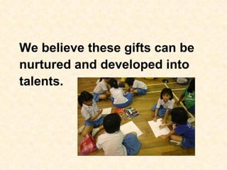 We believe these gifts can be
nurtured and developed into
talents.
 