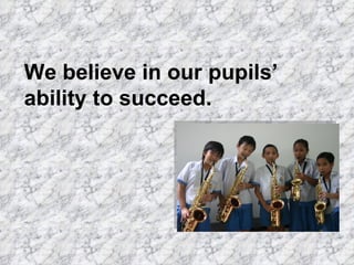 We believe in our pupils’
ability to succeed.
 