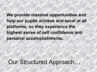 We provide maximal opportunities and
help our pupils achieve and excel at all
platforms, so they experience the
highest sense of self confidence and
personal accomplishments.




Our Structured Approach…
 