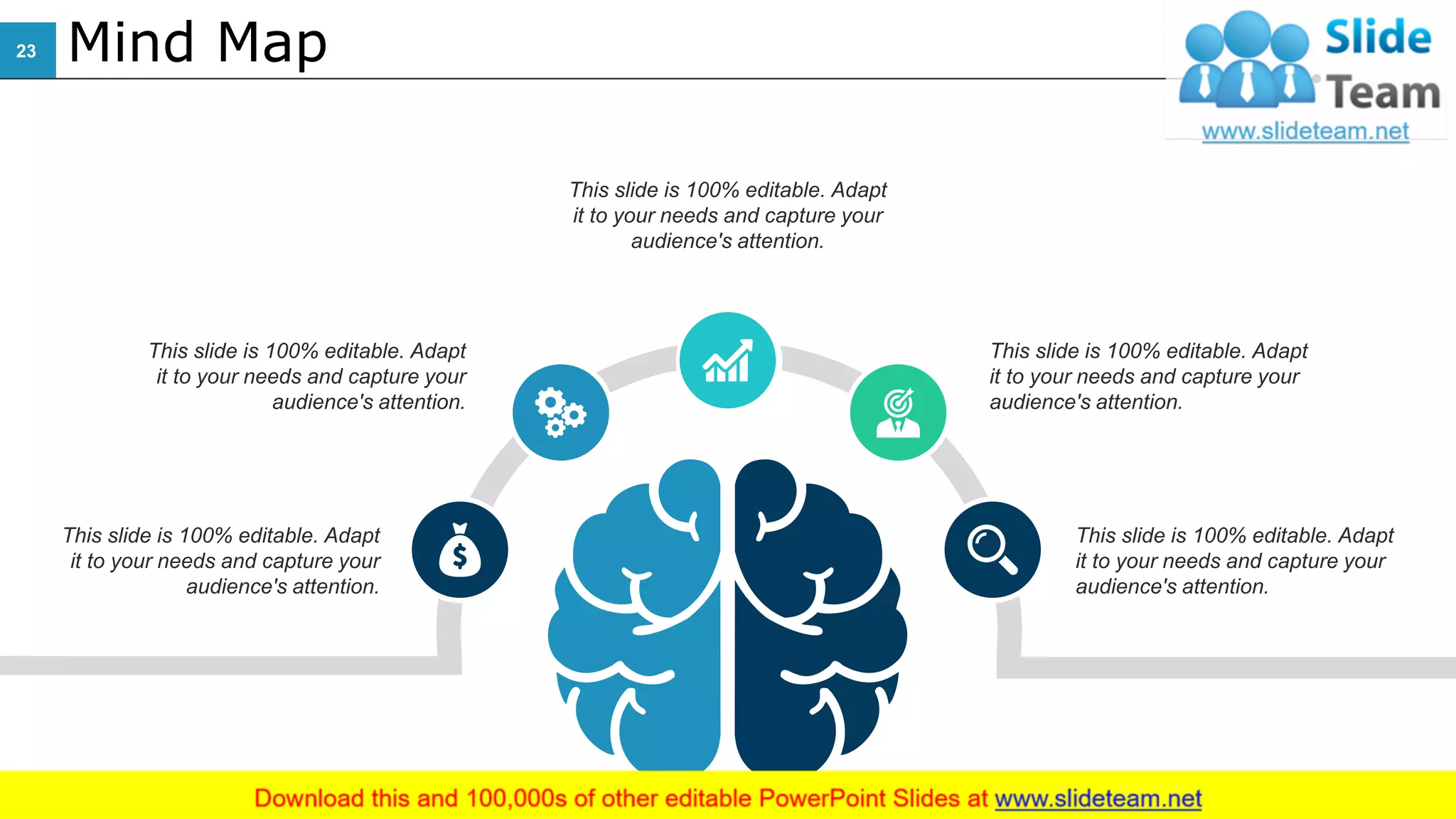 Mind Map
This slide is 100% editable. Adapt
it to your needs and capture your
audience's attention.
This slide is 100% editable. Adapt
it to your needs and capture your
audience's attention.
This slide is 100% editable. Adapt
it to your needs and capture your
audience's attention.
This slide is 100% editable. Adapt
it to your needs and capture your
audience's attention.
This slide is 100% editable. Adapt
it to your needs and capture your
audience's attention.
23
 