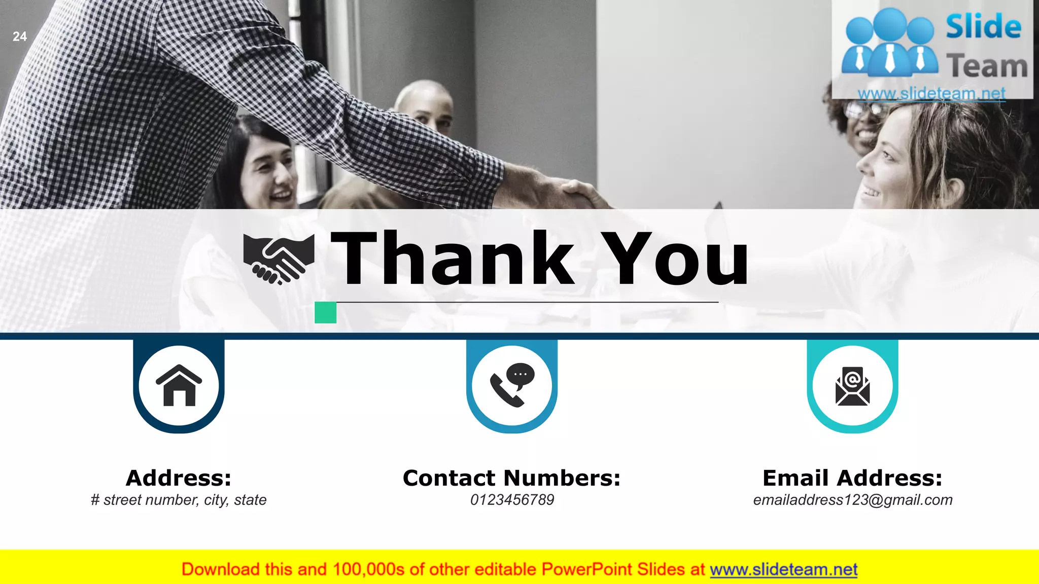 Thank You
Address:
# street number, city, state
Contact Numbers:
0123456789
Email Address:
emailaddress123@gmail.com
24
 