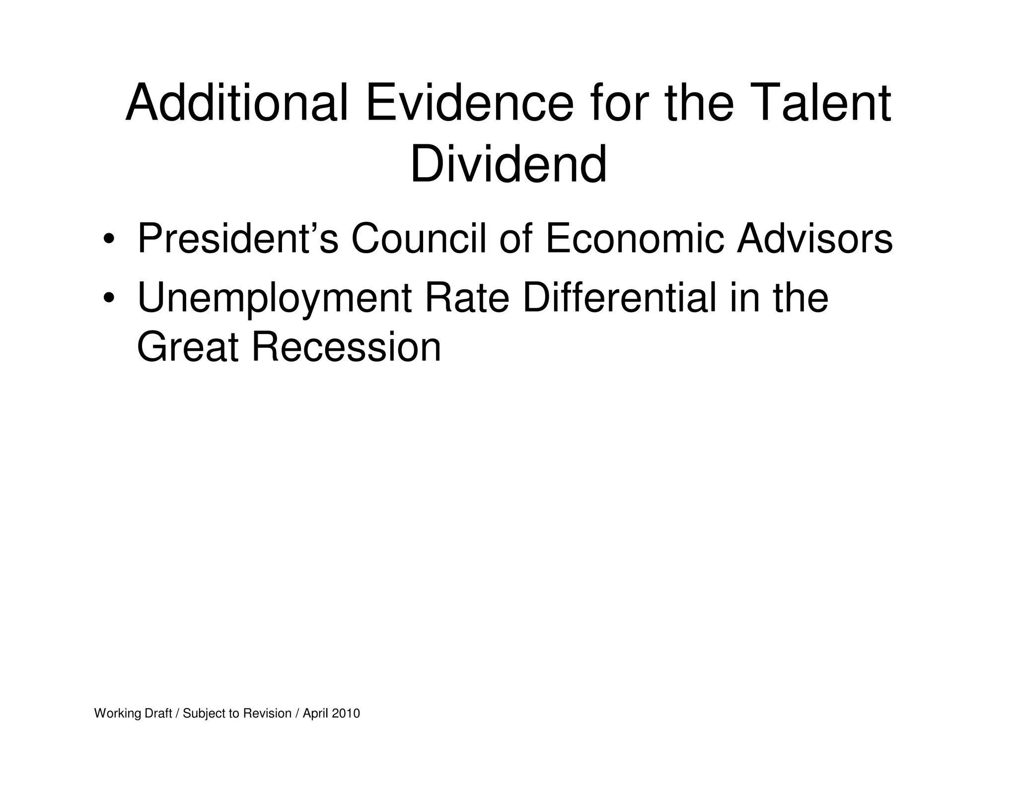 Additional Evidence for the Talent
                 Dividend
 • President’s Council of Economic Advisors
 • Unemployment Rate Differential in the
   Great Recession




Working Draft / Subject to Revision / April 2010
 