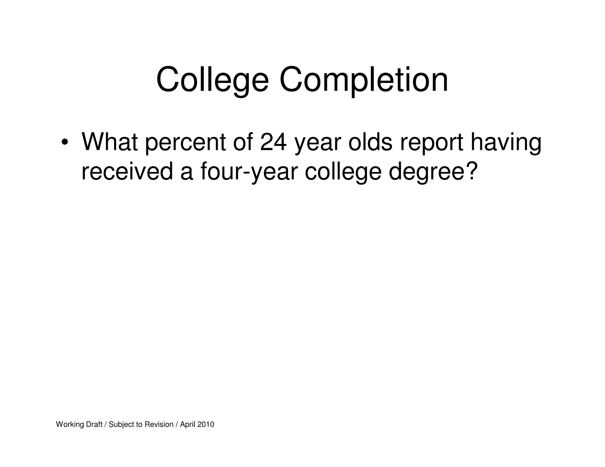 College Completion
 • What percent of 24 year olds report having
   received a four-year college degree?




Working Draft / Subject to Revision / April 2010
 