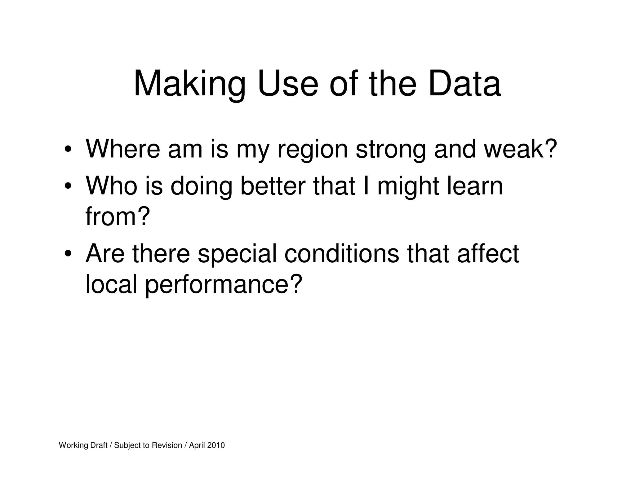 Making Use of the Data
 • Where am is my region strong and weak?
 • Who is doing better that I might learn
   from?
 • Are there special conditions that affect
   local performance?




Working Draft / Subject to Revision / April 2010
 