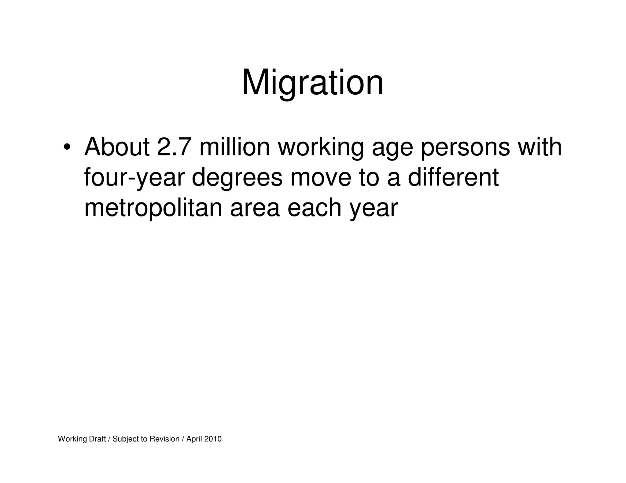 Migration
 • About 2.7 million working age persons with
   four-year degrees move to a different
   metropolitan area each year




Working Draft / Subject to Revision / April 2010
 