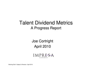 Talent Dividend Metrics
                                            A Progress Report


                                              Joe Cortright
                                               April 2010



Working Draft / Subject to Revision / April 2010
 