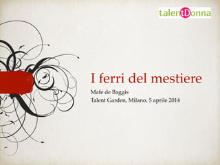 I ferri del mestiere
Mafe de Baggis!
Talent Garden, Milano, 5 aprile 2014
 